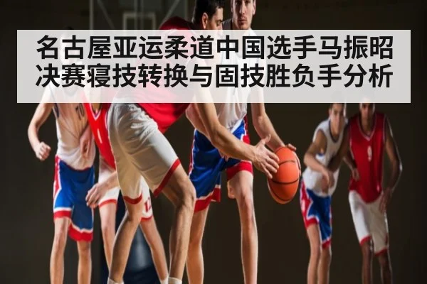 名古屋亚运柔道中国选手马振昭决赛寝技转换与固技胜负手分析
