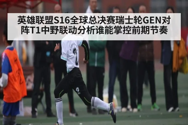 英雄联盟S16全球总决赛瑞士轮GEN对阵T1中野联动分析谁能掌控前期节奏